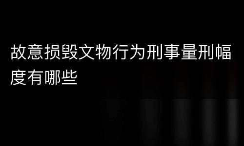 故意损毁文物行为刑事量刑幅度有哪些