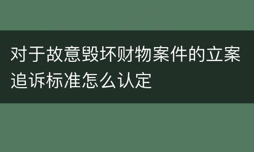 对于故意毁坏财物案件的立案追诉标准怎么认定