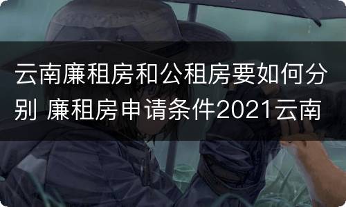 云南廉租房和公租房要如何分别 廉租房申请条件2021云南