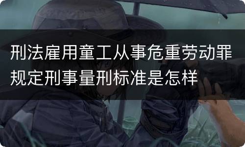 刑法雇用童工从事危重劳动罪规定刑事量刑标准是怎样