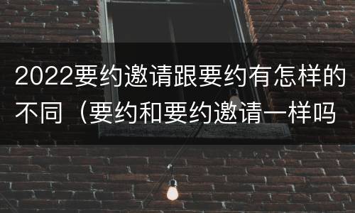 2022要约邀请跟要约有怎样的不同（要约和要约邀请一样吗）