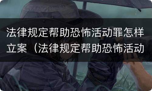 法律规定帮助恐怖活动罪怎样立案（法律规定帮助恐怖活动罪怎样立案起诉）