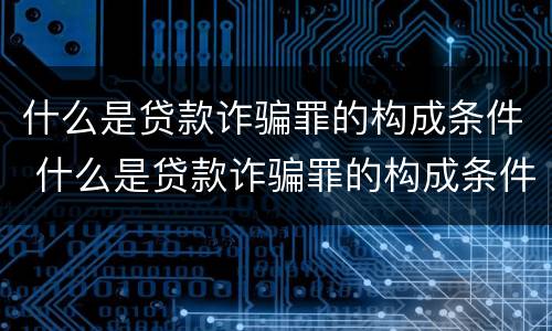 什么是贷款诈骗罪的构成条件 什么是贷款诈骗罪的构成条件和标准