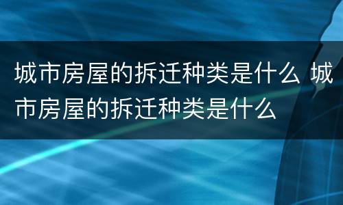 城市房屋的拆迁种类是什么 城市房屋的拆迁种类是什么