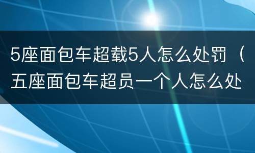 5座面包车超载5人怎么处罚（五座面包车超员一个人怎么处罚）