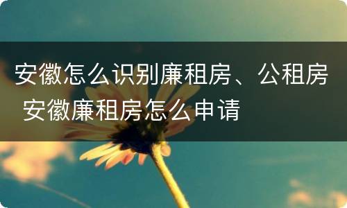 安徽怎么识别廉租房、公租房 安徽廉租房怎么申请