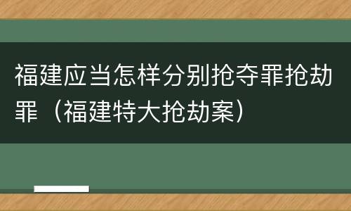 福建应当怎样分别抢夺罪抢劫罪（福建特大抢劫案）