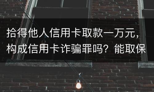 拾得他人信用卡取款一万元，构成信用卡诈骗罪吗？能取保吗