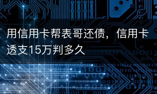 用信用卡帮表哥还债，信用卡透支15万判多久