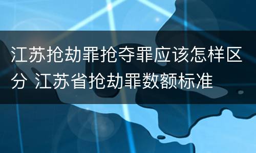 江苏抢劫罪抢夺罪应该怎样区分 江苏省抢劫罪数额标准