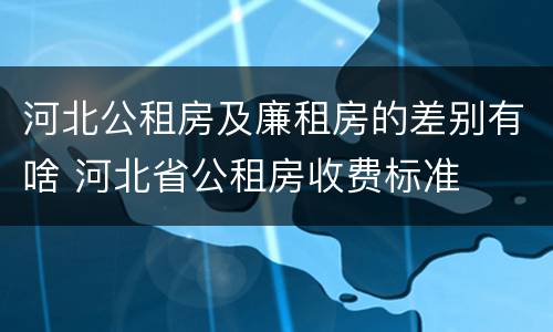 河北公租房及廉租房的差别有啥 河北省公租房收费标准