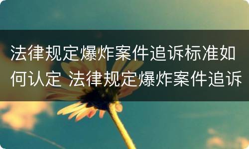 法律规定爆炸案件追诉标准如何认定 法律规定爆炸案件追诉标准如何认定的