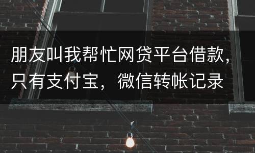 朋友叫我帮忙网贷平台借款，只有支付宝，微信转帐记录