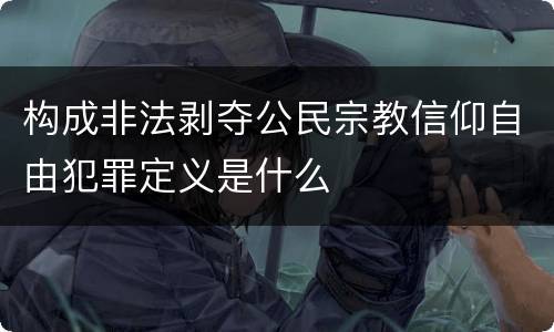 构成非法剥夺公民宗教信仰自由犯罪定义是什么