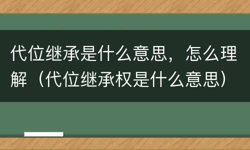 代位继承是什么意思，怎么理解（代位继承权是什么意思）