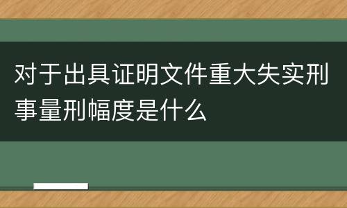 对于出具证明文件重大失实刑事量刑幅度是什么