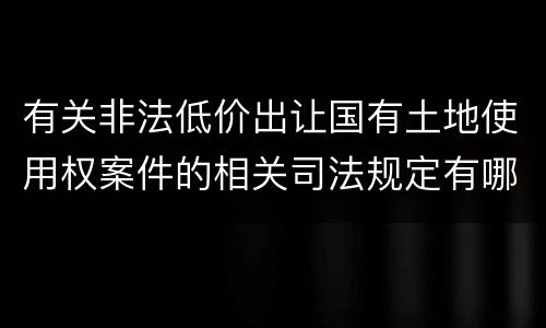 有关非法低价出让国有土地使用权案件的相关司法规定有哪些内容