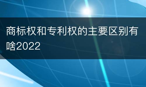 商标权和专利权的主要区别有啥2022