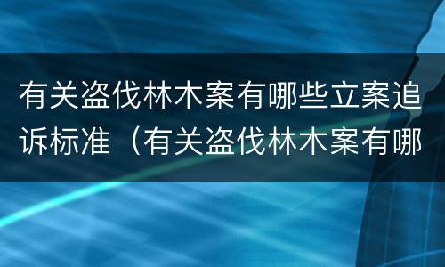 有关盗伐林木案有哪些立案追诉标准（有关盗伐林木案有哪些立案追诉标准的规定）