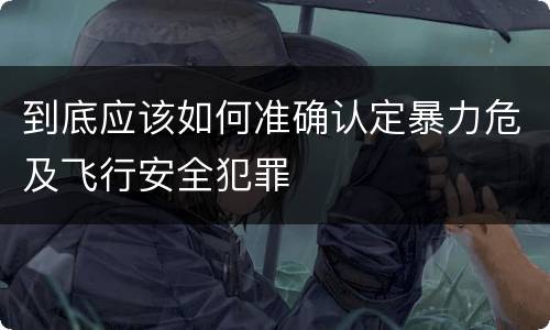 到底应该如何准确认定暴力危及飞行安全犯罪