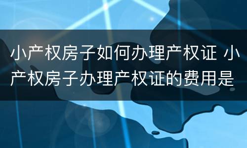 小产权房子如何办理产权证 小产权房子办理产权证的费用是多少