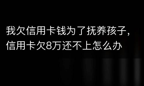 我欠信用卡钱为了抚养孩子，信用卡欠8万还不上怎么办