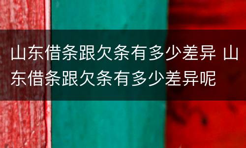 山东借条跟欠条有多少差异 山东借条跟欠条有多少差异呢