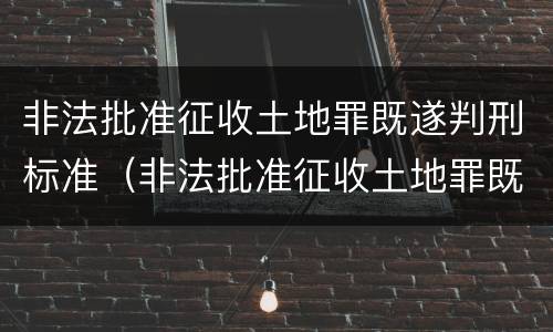 非法批准征收土地罪既遂判刑标准（非法批准征收土地罪既遂判刑标准最新）