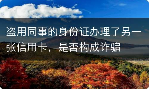 盗用同事的身份证办理了另一张信用卡，是否构成诈骗