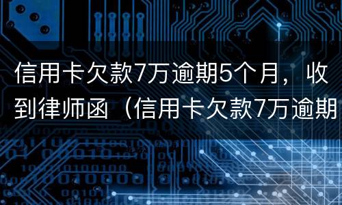 信用卡欠款7万逾期5个月，收到律师函（信用卡欠款7万逾期5个月,收到律师函怎么处理）