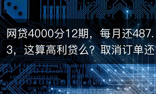 网贷4000分12期，每月还487.3，这算高利贷么？取消订单还取消不了