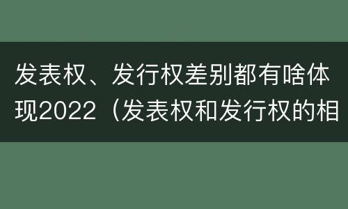 发表权、发行权差别都有啥体现2022（发表权和发行权的相同点）