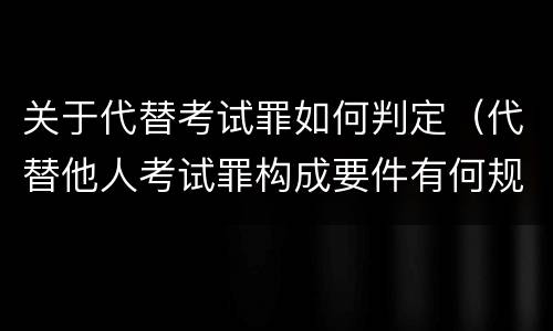 关于代替考试罪如何判定（代替他人考试罪构成要件有何规定）