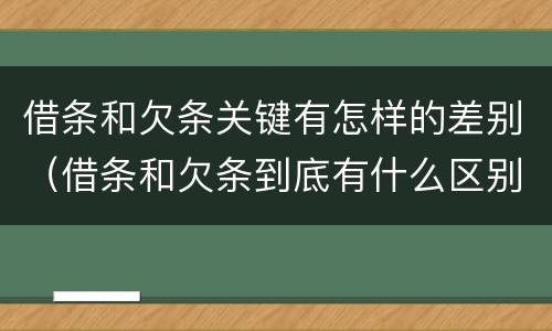 借条和欠条关键有怎样的差别（借条和欠条到底有什么区别）