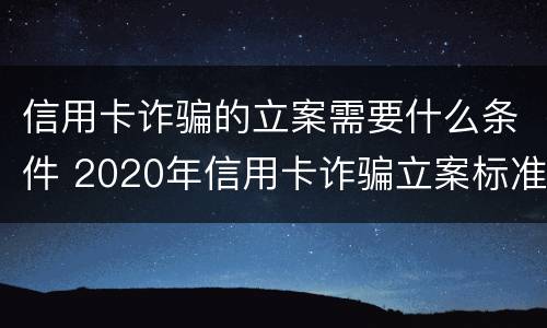 信用卡诈骗的立案需要什么条件 2020年信用卡诈骗立案标准