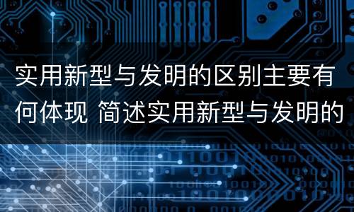 实用新型与发明的区别主要有何体现 简述实用新型与发明的区别