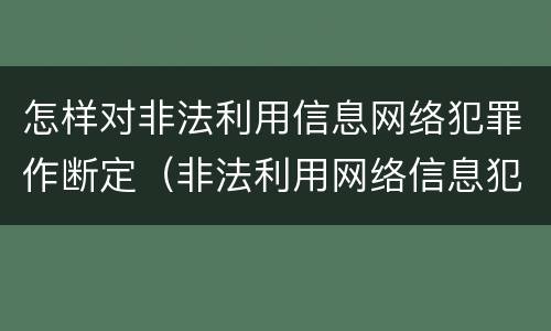 怎样对非法利用信息网络犯罪作断定（非法利用网络信息犯罪量刑）