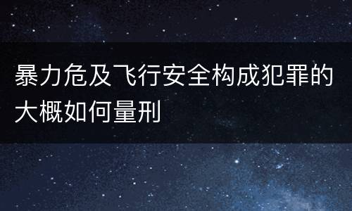 暴力危及飞行安全构成犯罪的大概如何量刑