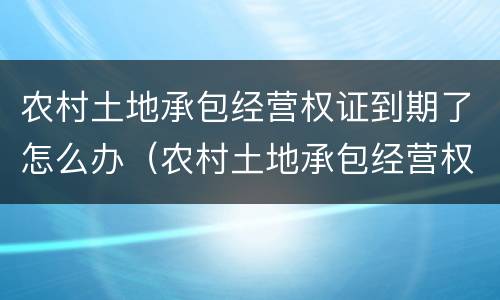 农村土地承包经营权证到期了怎么办（农村土地承包经营权证到期了怎么办手续）