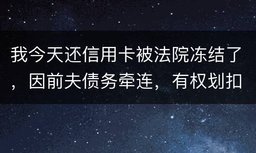 我今天还信用卡被法院冻结了，因前夫债务牵连，有权划扣吗