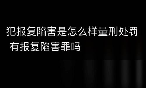 犯报复陷害是怎么样量刑处罚 有报复陷害罪吗