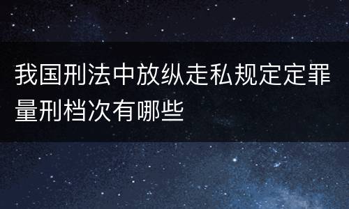 我国刑法中放纵走私规定定罪量刑档次有哪些