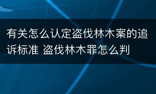 有关怎么认定盗伐林木案的追诉标准 盗伐林木罪怎么判