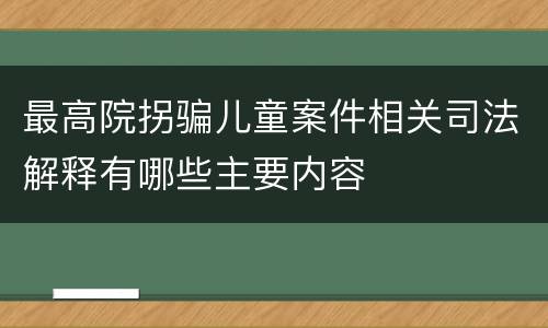 最高院拐骗儿童案件相关司法解释有哪些主要内容