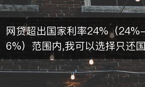 网贷超出国家利率24%（24%-36%）范围内,我可以选择只还国家规定24%的吗