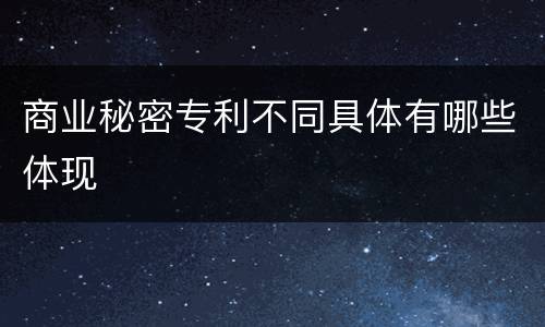 商业秘密专利不同具体有哪些体现