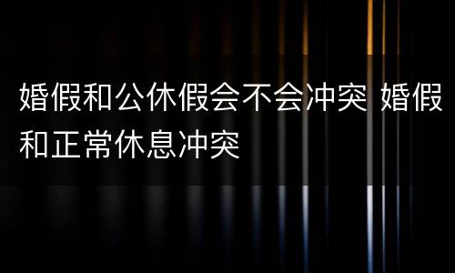 婚假和公休假会不会冲突 婚假和正常休息冲突