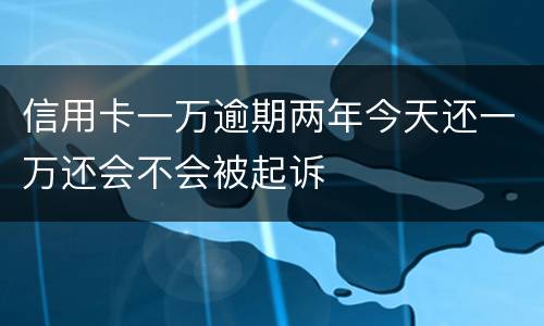 信用卡一万逾期两年今天还一万还会不会被起诉