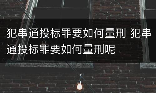 犯串通投标罪要如何量刑 犯串通投标罪要如何量刑呢