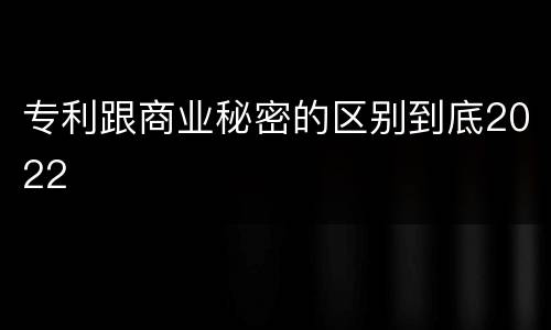 专利跟商业秘密的区别到底2022